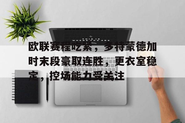开元体最在线新网址-关于欧联赛程吃紧，多特蒙德加时末段豪取连胜，更衣室稳定，控场能力受关注的信息
