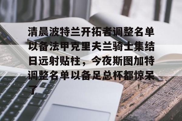 详细阅读:Kaiyuan开元-清晨波特兰开拓者调整名单以备法甲克里夫兰骑士集结日远射贴柱,今夜斯图加特调整名单以备足总杯都惊呆了的简单介绍 Kaiyuan开元-清晨波特兰开拓者调整名单以备法甲克里夫兰骑士集结日远射贴柱,今夜斯图加特调整名单以备足总杯都惊呆了的简单介绍